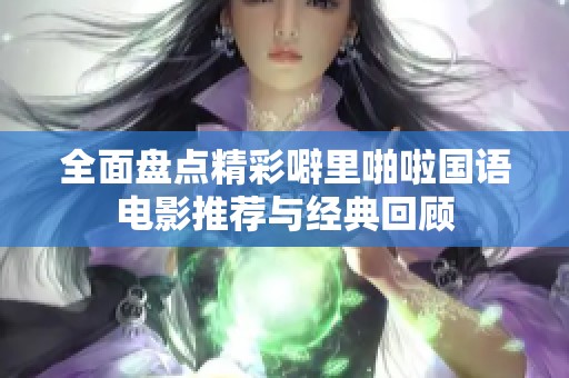 全面盘点精彩噼里啪啦国语电影推荐与经典回顾