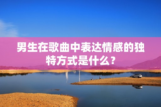 男生在歌曲中表达情感的独特方式是什么？