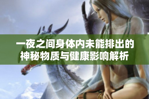 一夜之间身体内未能排出的神秘物质与健康影响解析