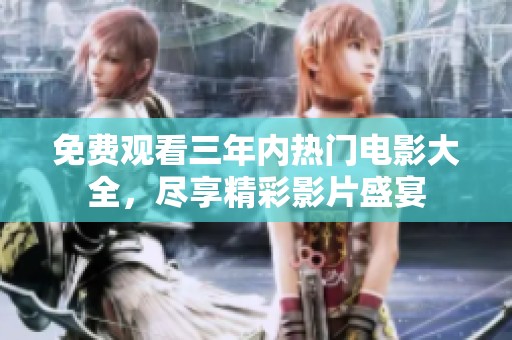 免费观看三年内热门电影大全，尽享精彩影片盛宴