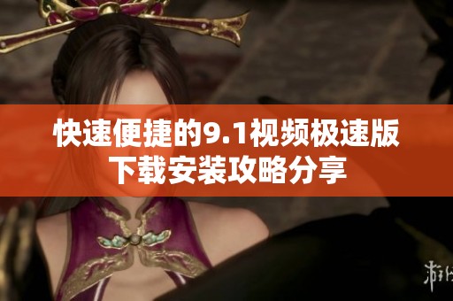 快速便捷的9.1视频极速版下载安装攻略分享