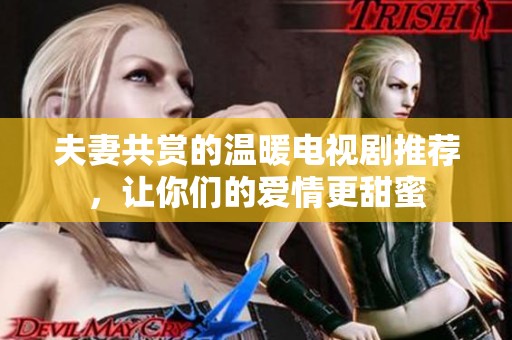 夫妻共赏的温暖电视剧推荐，让你们的爱情更甜蜜