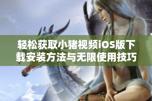 轻松获取小猪视频iOS版下载安装方法与无限使用技巧分享