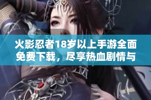 火影忍者18岁以上手游全面免费下载，尽享热血剧情与刺激体验