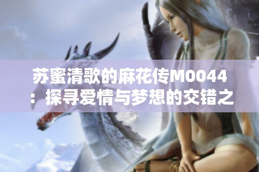 苏蜜清歌的麻花传M0044：探寻爱情与梦想的交错之旅