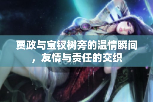 贾政与宝钗树旁的温情瞬间，友情与责任的交织