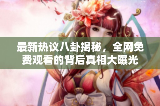 最新热议八卦揭秘，全网免费观看的背后真相大曝光