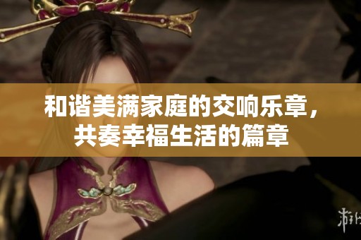 和谐美满家庭的交响乐章，共奏幸福生活的篇章