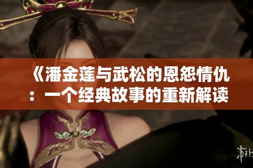 《潘金莲与武松的恩怨情仇：一个经典故事的重新解读》