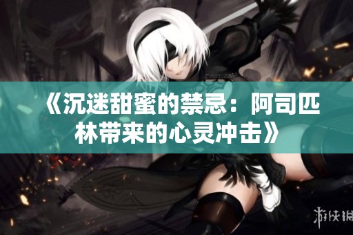 《沉迷甜蜜的禁忌：阿司匹林带来的心灵冲击》