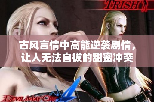 古风言情中高能逆袭剧情，让人无法自拔的甜蜜冲突
