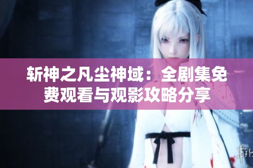 斩神之凡尘神域：全剧集免费观看与观影攻略分享