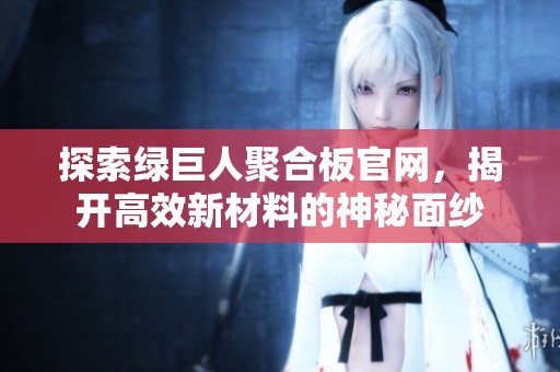 探索绿巨人聚合板官网，揭开高效新材料的神秘面纱