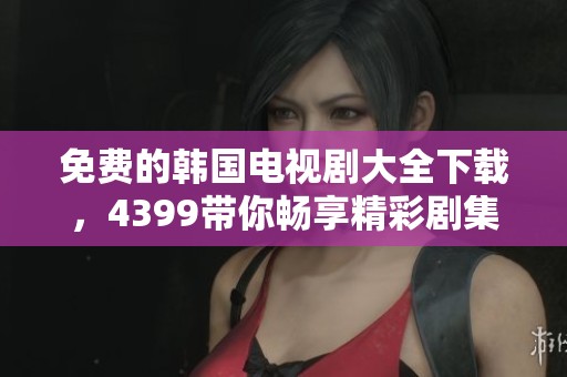 免费的韩国电视剧大全下载，4399带你畅享精彩剧集