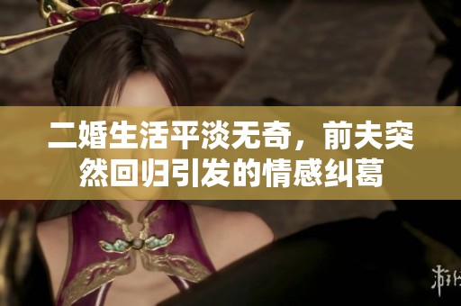 二婚生活平淡无奇，前夫突然回归引发的情感纠葛