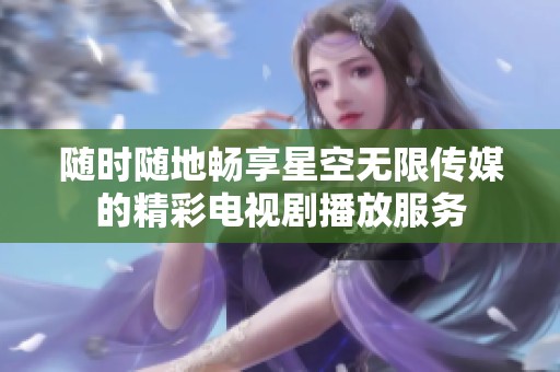 随时随地畅享星空无限传媒的精彩电视剧播放服务