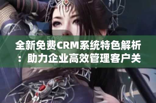 全新免费CRM系统特色解析：助力企业高效管理客户关系