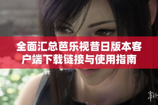全面汇总芭乐视昔日版本客户端下载链接与使用指南