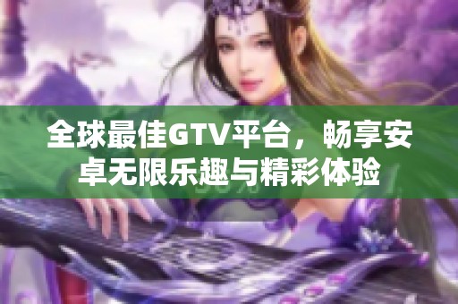 全球最佳GTV平台，畅享安卓无限乐趣与精彩体验