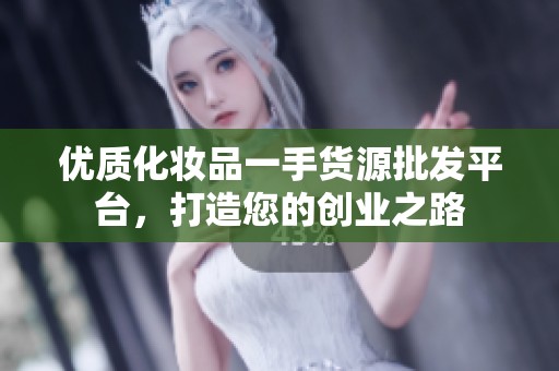 优质化妆品一手货源批发平台，打造您的创业之路