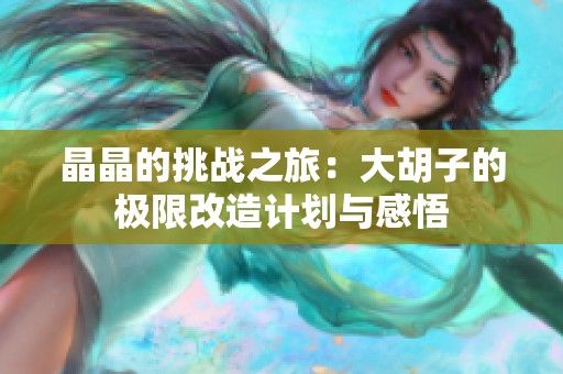 晶晶的挑战之旅：大胡子的极限改造计划与感悟