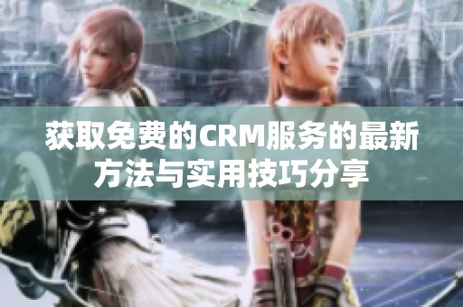 获取免费的CRM服务的最新方法与实用技巧分享