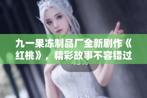 九一果冻制品厂全新剧作《红桃》，精彩故事不容错过