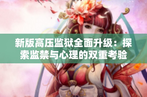 新版高压监狱全面升级：探索监禁与心理的双重考验