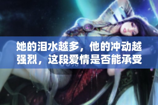 她的泪水越多，他的冲动越强烈，这段爱情是否能承受考验