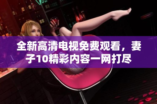 全新高清电视免费观看，妻子10精彩内容一网打尽