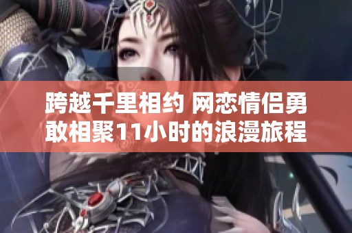 跨越千里相约 网恋情侣勇敢相聚11小时的浪漫旅程
