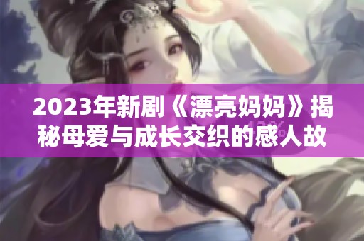 2023年新剧《漂亮妈妈》揭秘母爱与成长交织的感人故事