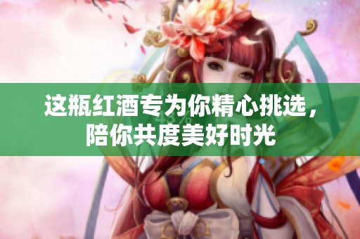 这瓶红酒专为你精心挑选，陪你共度美好时光