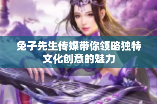 兔子先生传媒带你领略独特文化创意的魅力