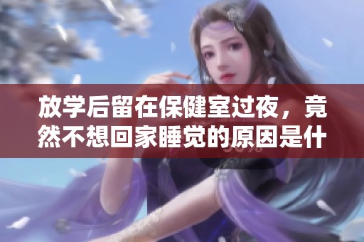 放学后留在保健室过夜，竟然不想回家睡觉的原因是什么