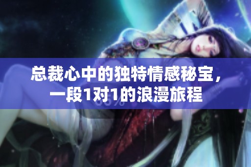 总裁心中的独特情感秘宝，一段1对1的浪漫旅程