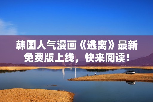 韩国人气漫画《逃离》最新免费版上线，快来阅读！