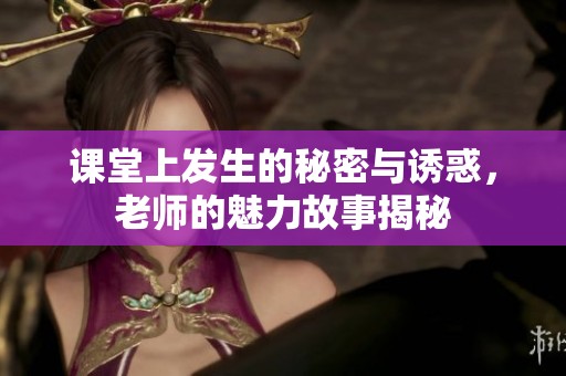 课堂上发生的秘密与诱惑，老师的魅力故事揭秘