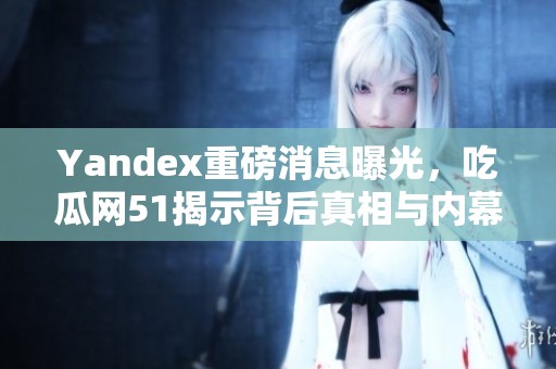 Yandex重磅消息曝光，吃瓜网51揭示背后真相与内幕