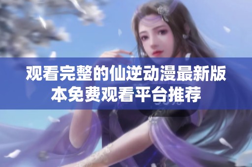 观看完整的仙逆动漫最新版本免费观看平台推荐
