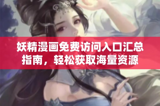 妖精漫画免费访问入口汇总指南，轻松获取海量资源