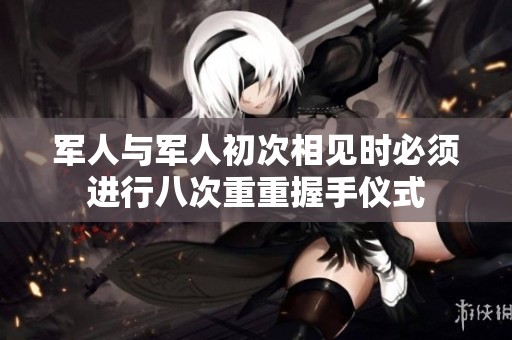 军人与军人初次相见时必须进行八次重重握手仪式