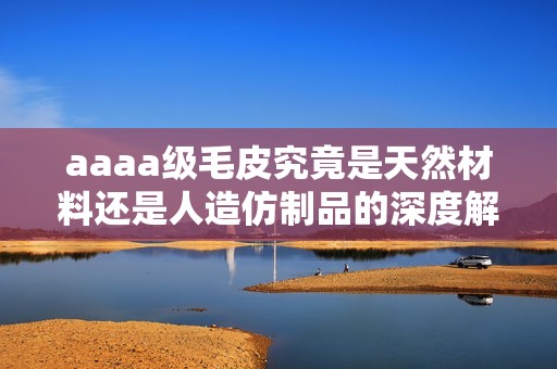 aaaa级毛皮究竟是天然材料还是人造仿制品的深度解析