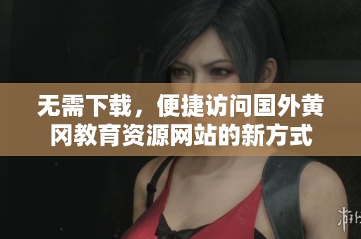 无需下载，便捷访问国外黄冈教育资源网站的新方式