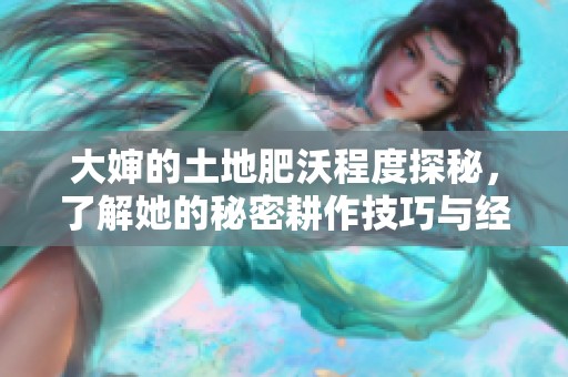 大婶的土地肥沃程度探秘，了解她的秘密耕作技巧与经验
