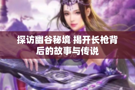 探访幽谷秘境 揭开长枪背后的故事与传说
