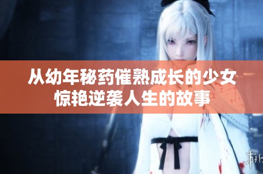 从幼年秘药催熟成长的少女惊艳逆袭人生的故事