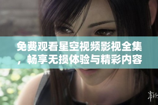 免费观看星空视频影视全集，畅享无损体验与精彩内容