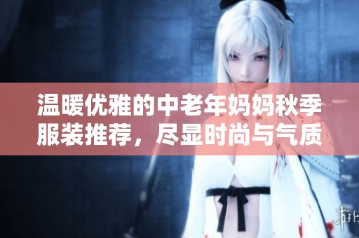 温暖优雅的中老年妈妈秋季服装推荐，尽显时尚与气质结合
