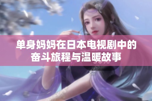 单身妈妈在日本电视剧中的奋斗旅程与温暖故事